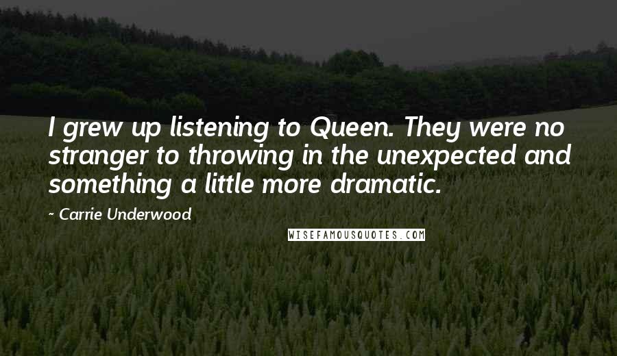 Carrie Underwood Quotes: I grew up listening to Queen. They were no stranger to throwing in the unexpected and something a little more dramatic.