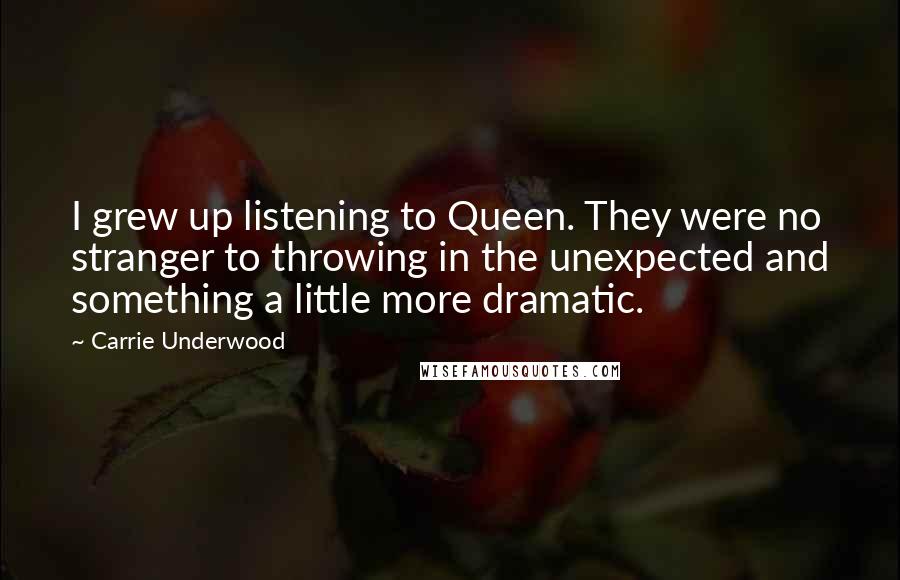 Carrie Underwood Quotes: I grew up listening to Queen. They were no stranger to throwing in the unexpected and something a little more dramatic.