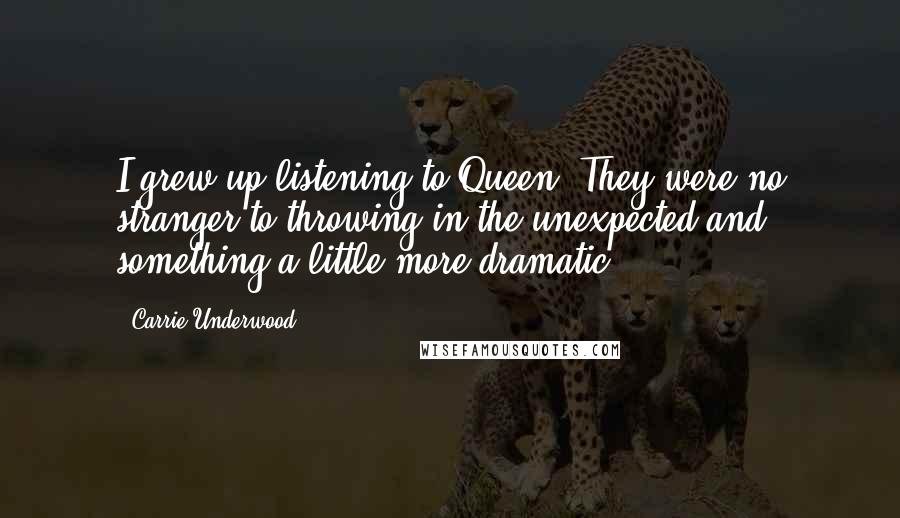 Carrie Underwood Quotes: I grew up listening to Queen. They were no stranger to throwing in the unexpected and something a little more dramatic.