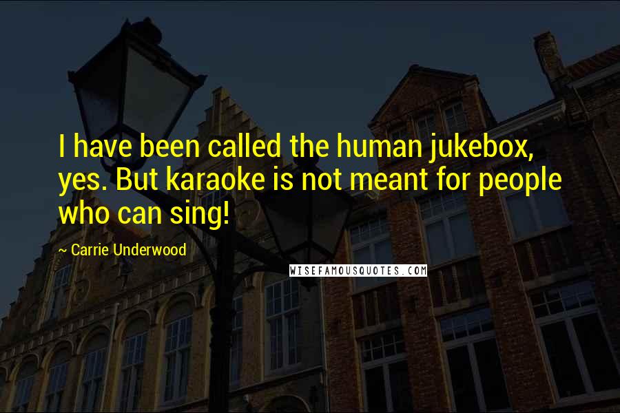 Carrie Underwood Quotes: I have been called the human jukebox, yes. But karaoke is not meant for people who can sing!