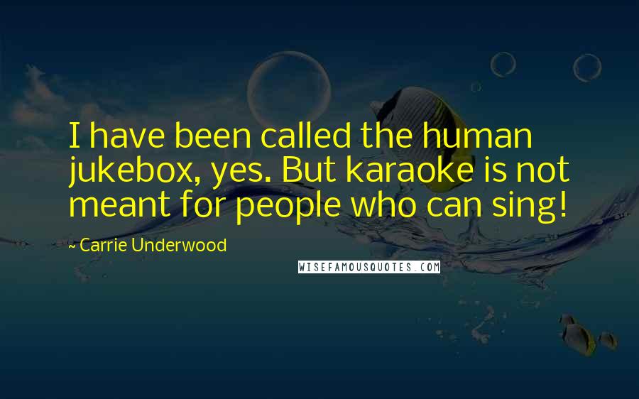 Carrie Underwood Quotes: I have been called the human jukebox, yes. But karaoke is not meant for people who can sing!