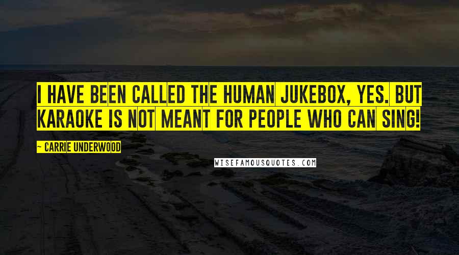 Carrie Underwood Quotes: I have been called the human jukebox, yes. But karaoke is not meant for people who can sing!