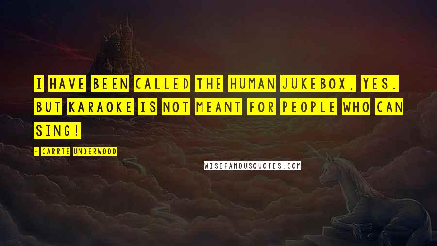 Carrie Underwood Quotes: I have been called the human jukebox, yes. But karaoke is not meant for people who can sing!