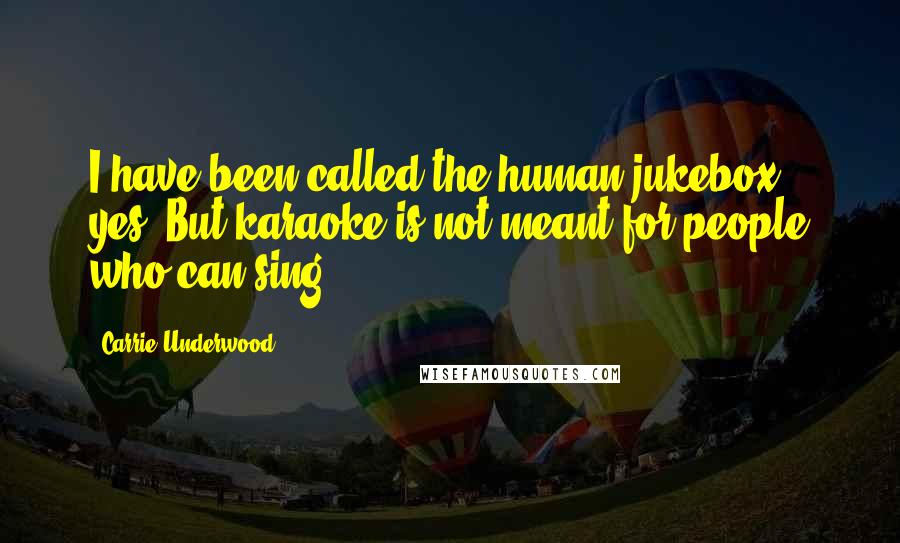 Carrie Underwood Quotes: I have been called the human jukebox, yes. But karaoke is not meant for people who can sing!