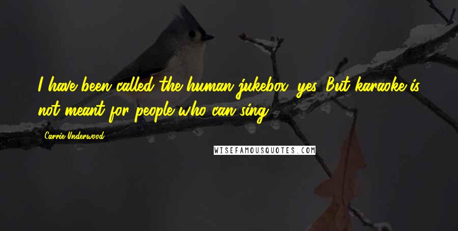 Carrie Underwood Quotes: I have been called the human jukebox, yes. But karaoke is not meant for people who can sing!