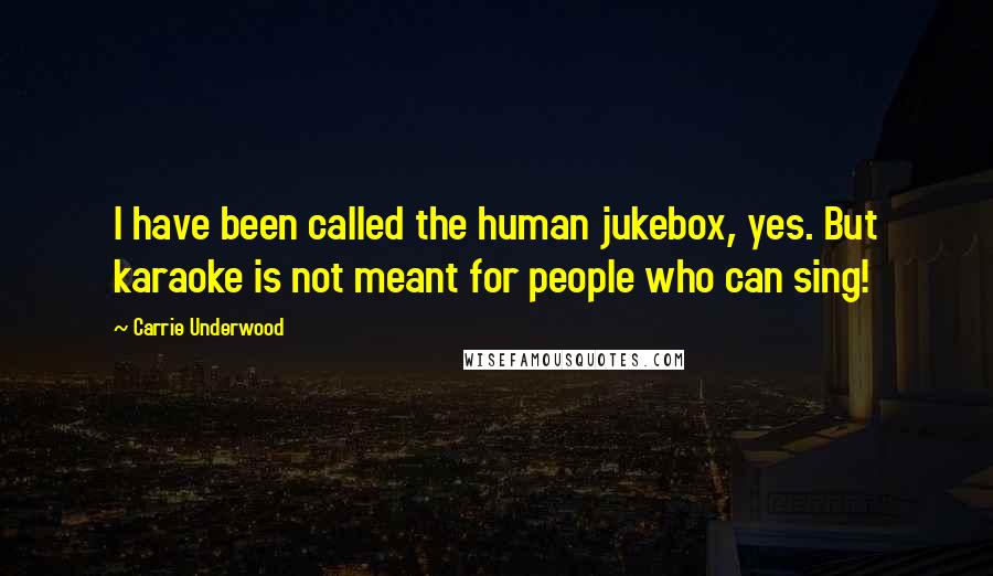 Carrie Underwood Quotes: I have been called the human jukebox, yes. But karaoke is not meant for people who can sing!