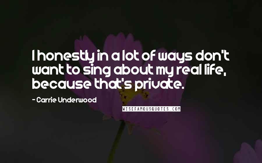 Carrie Underwood Quotes: I honestly in a lot of ways don't want to sing about my real life, because that's private.
