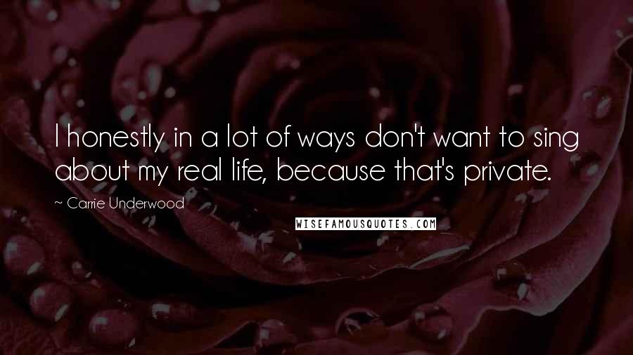 Carrie Underwood Quotes: I honestly in a lot of ways don't want to sing about my real life, because that's private.