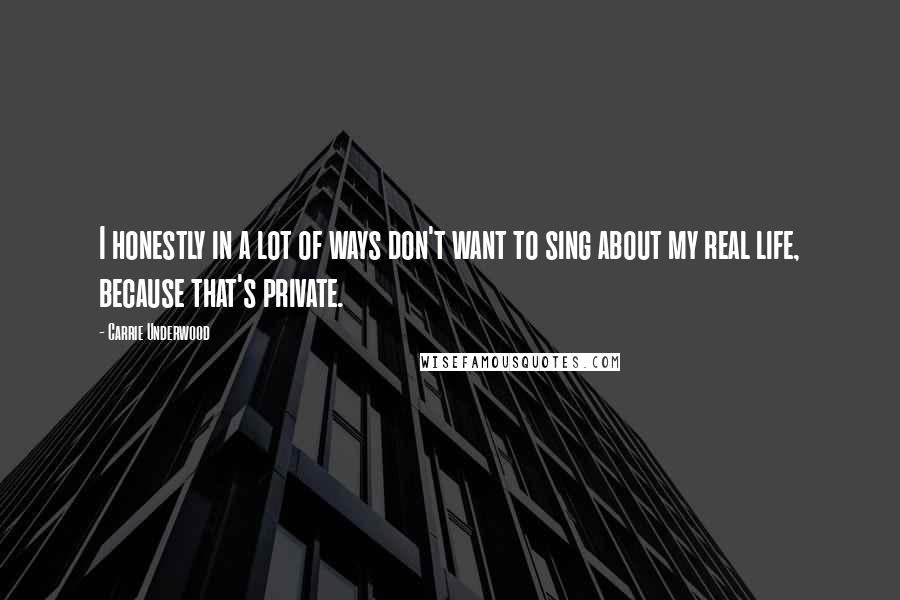 Carrie Underwood Quotes: I honestly in a lot of ways don't want to sing about my real life, because that's private.