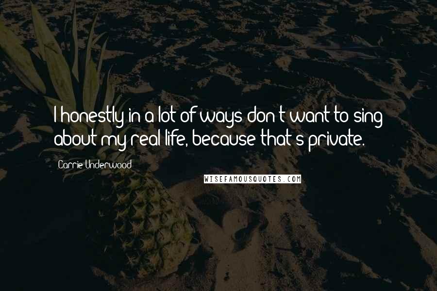 Carrie Underwood Quotes: I honestly in a lot of ways don't want to sing about my real life, because that's private.