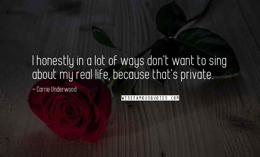 Carrie Underwood Quotes: I honestly in a lot of ways don't want to sing about my real life, because that's private.