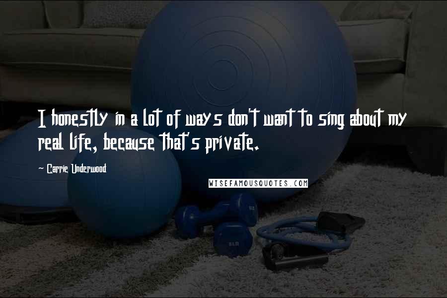 Carrie Underwood Quotes: I honestly in a lot of ways don't want to sing about my real life, because that's private.