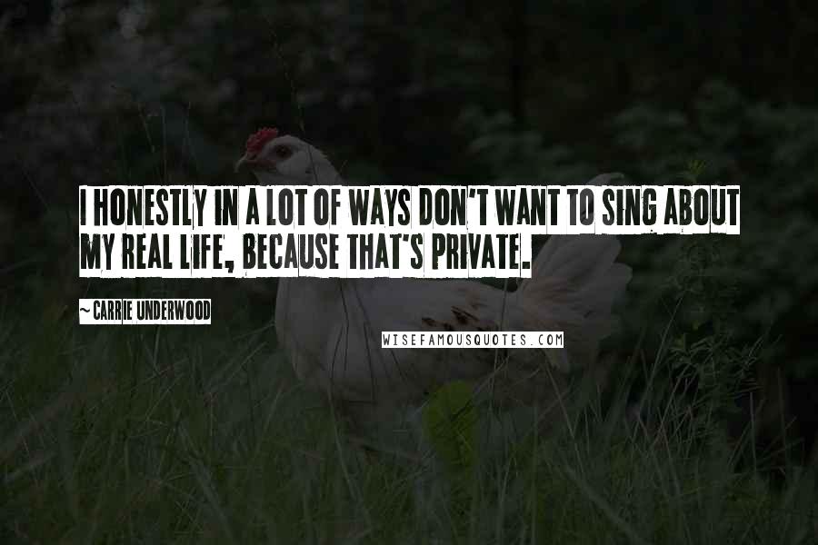 Carrie Underwood Quotes: I honestly in a lot of ways don't want to sing about my real life, because that's private.