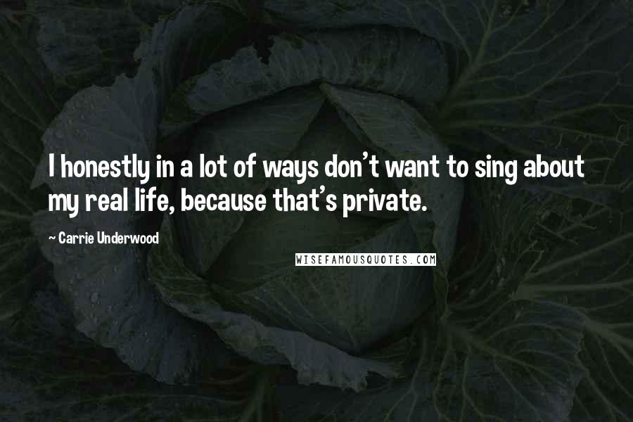 Carrie Underwood Quotes: I honestly in a lot of ways don't want to sing about my real life, because that's private.
