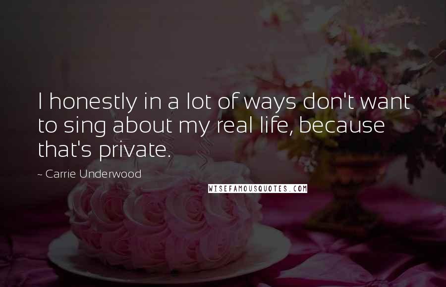 Carrie Underwood Quotes: I honestly in a lot of ways don't want to sing about my real life, because that's private.