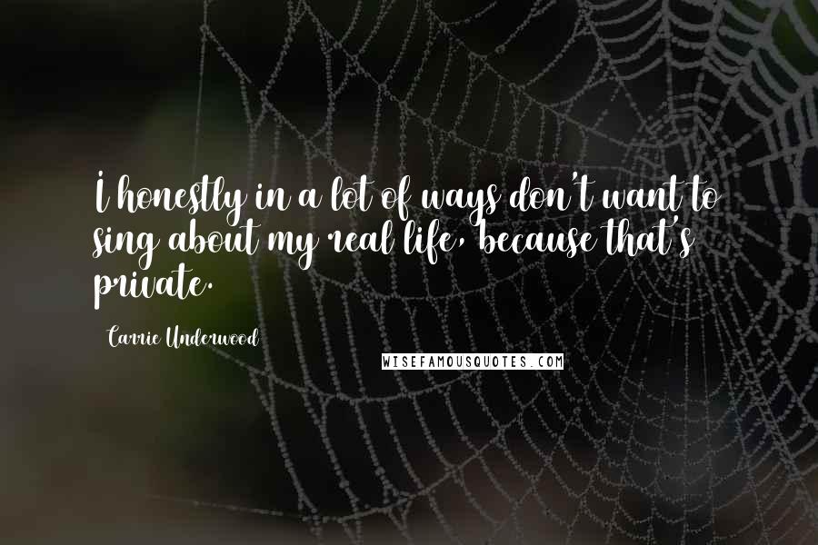 Carrie Underwood Quotes: I honestly in a lot of ways don't want to sing about my real life, because that's private.