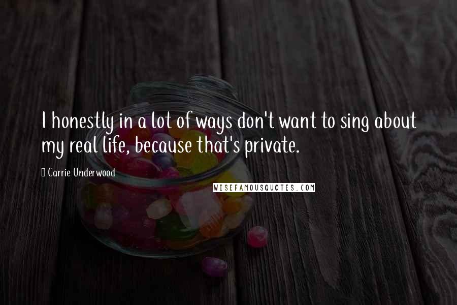 Carrie Underwood Quotes: I honestly in a lot of ways don't want to sing about my real life, because that's private.