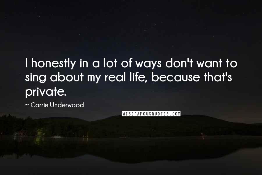 Carrie Underwood Quotes: I honestly in a lot of ways don't want to sing about my real life, because that's private.