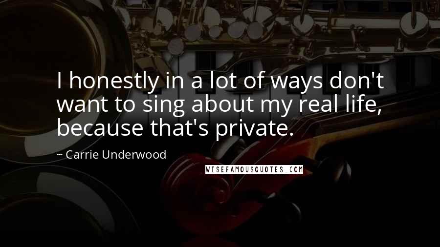 Carrie Underwood Quotes: I honestly in a lot of ways don't want to sing about my real life, because that's private.