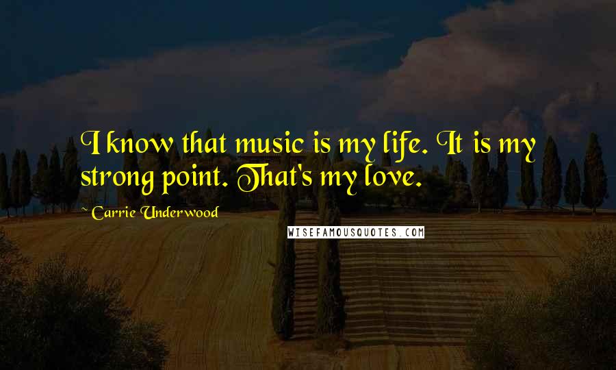 Carrie Underwood Quotes: I know that music is my life. It is my strong point. That's my love.