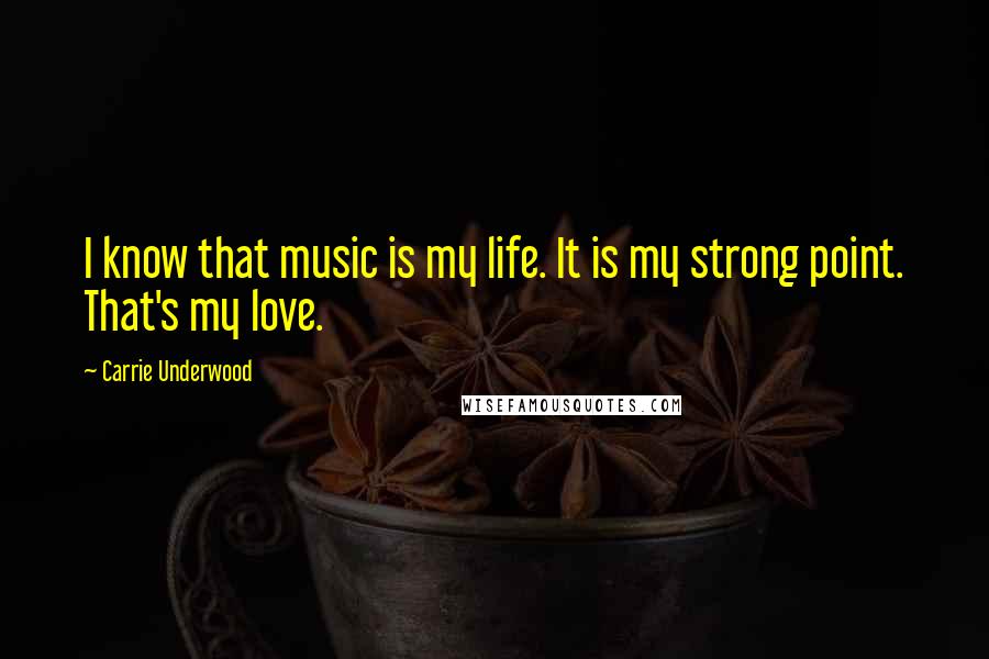 Carrie Underwood Quotes: I know that music is my life. It is my strong point. That's my love.