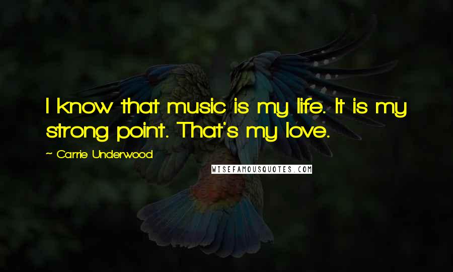 Carrie Underwood Quotes: I know that music is my life. It is my strong point. That's my love.