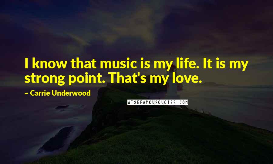 Carrie Underwood Quotes: I know that music is my life. It is my strong point. That's my love.