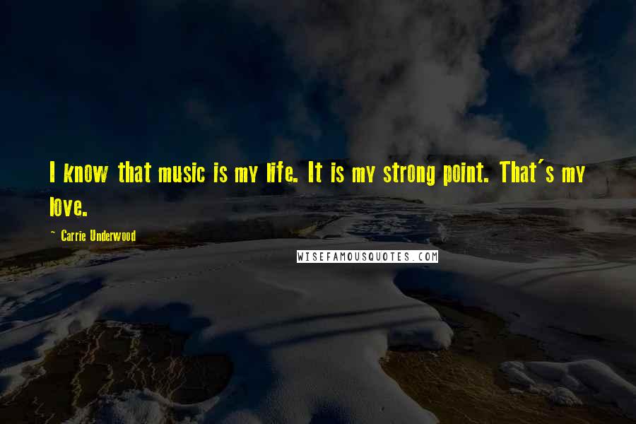 Carrie Underwood Quotes: I know that music is my life. It is my strong point. That's my love.
