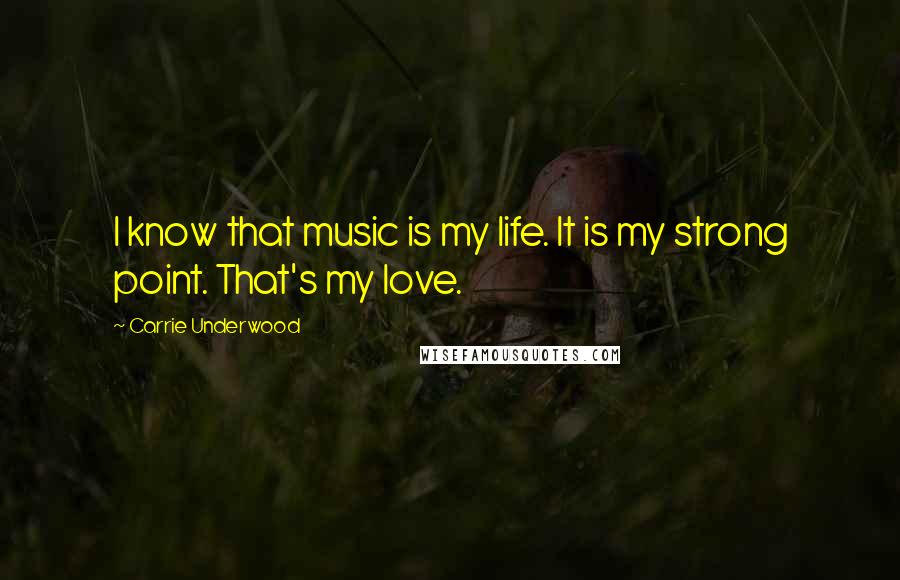 Carrie Underwood Quotes: I know that music is my life. It is my strong point. That's my love.