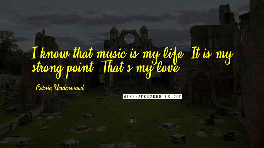 Carrie Underwood Quotes: I know that music is my life. It is my strong point. That's my love.