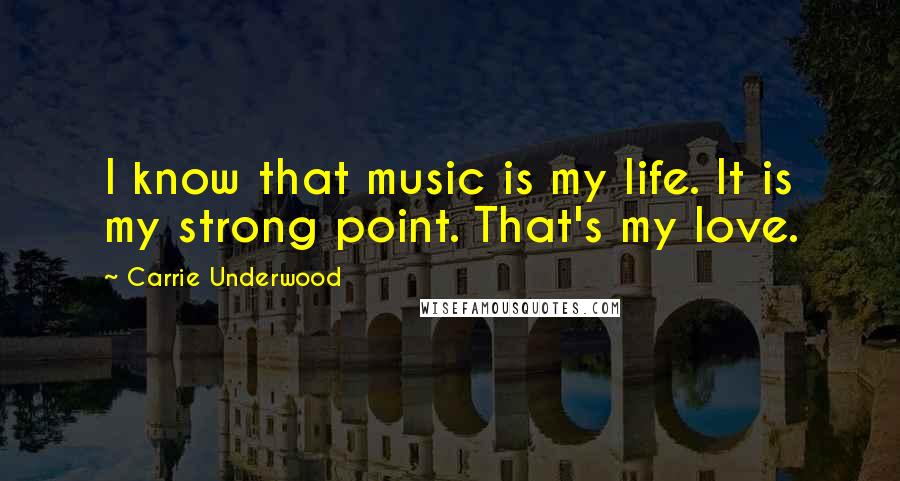 Carrie Underwood Quotes: I know that music is my life. It is my strong point. That's my love.