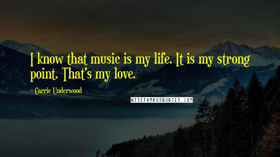 Carrie Underwood Quotes: I know that music is my life. It is my strong point. That's my love.
