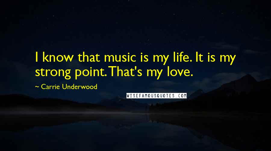Carrie Underwood Quotes: I know that music is my life. It is my strong point. That's my love.
