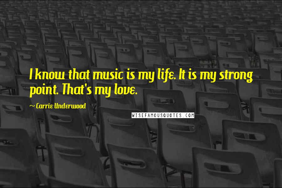 Carrie Underwood Quotes: I know that music is my life. It is my strong point. That's my love.