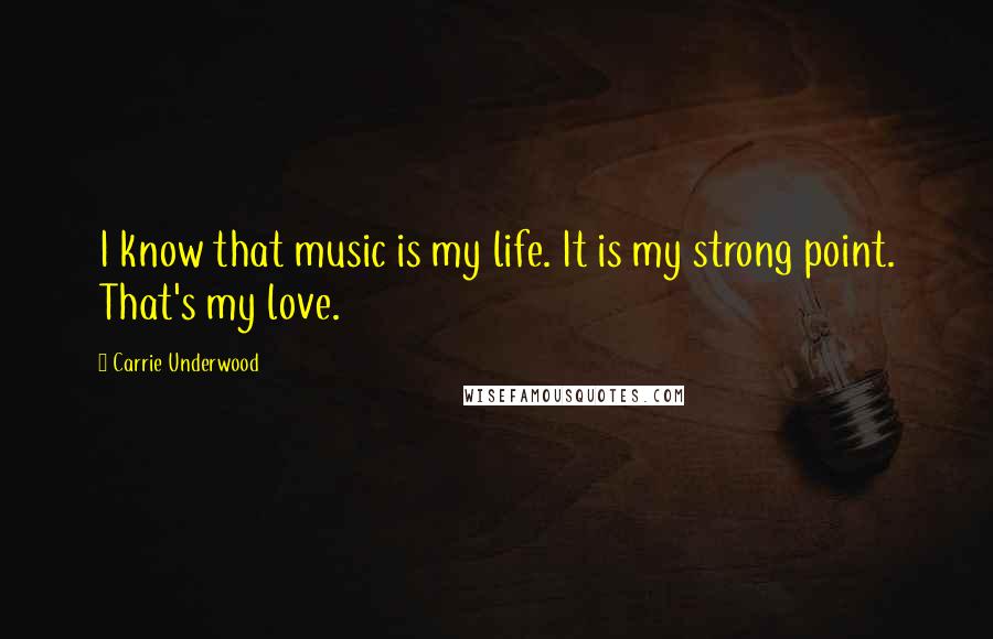 Carrie Underwood Quotes: I know that music is my life. It is my strong point. That's my love.