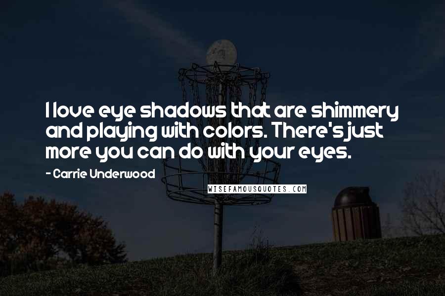 Carrie Underwood Quotes: I love eye shadows that are shimmery and playing with colors. There's just more you can do with your eyes.