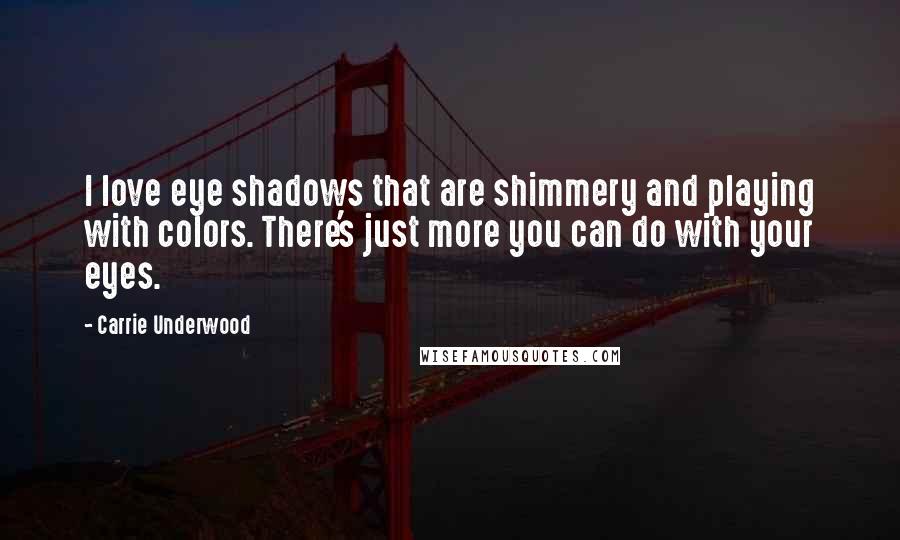 Carrie Underwood Quotes: I love eye shadows that are shimmery and playing with colors. There's just more you can do with your eyes.