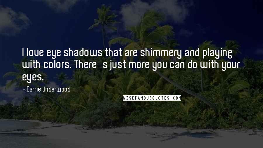 Carrie Underwood Quotes: I love eye shadows that are shimmery and playing with colors. There's just more you can do with your eyes.