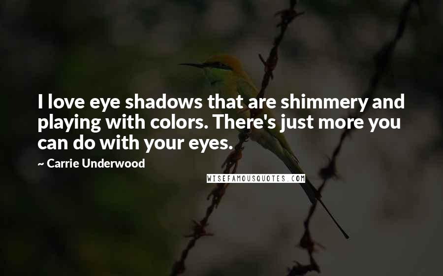Carrie Underwood Quotes: I love eye shadows that are shimmery and playing with colors. There's just more you can do with your eyes.