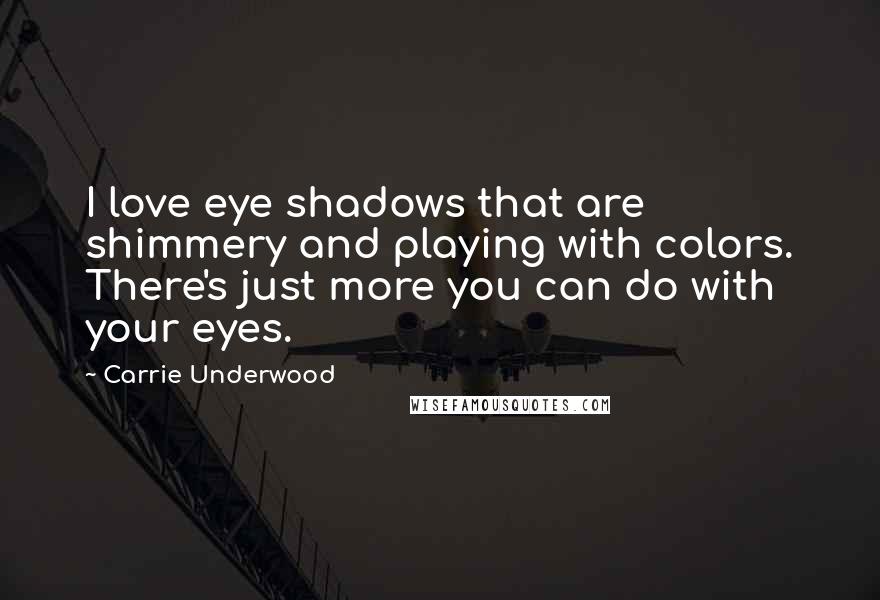 Carrie Underwood Quotes: I love eye shadows that are shimmery and playing with colors. There's just more you can do with your eyes.