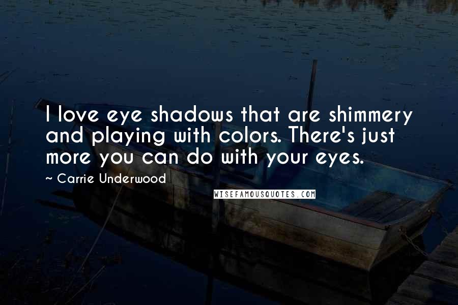 Carrie Underwood Quotes: I love eye shadows that are shimmery and playing with colors. There's just more you can do with your eyes.