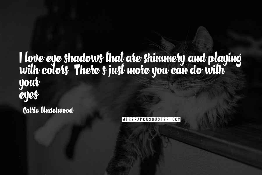 Carrie Underwood Quotes: I love eye shadows that are shimmery and playing with colors. There's just more you can do with your eyes.