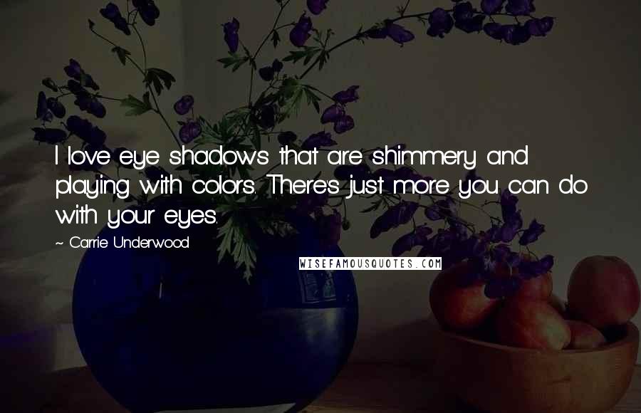 Carrie Underwood Quotes: I love eye shadows that are shimmery and playing with colors. There's just more you can do with your eyes.