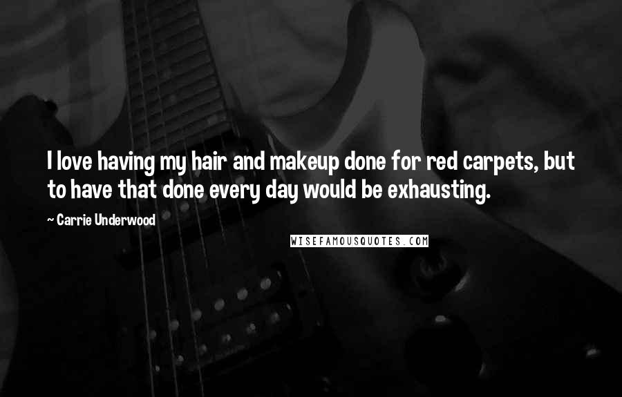 Carrie Underwood Quotes: I love having my hair and makeup done for red carpets, but to have that done every day would be exhausting.