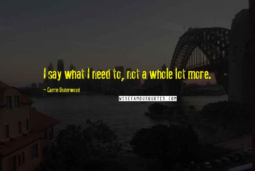 Carrie Underwood Quotes: I say what I need to, not a whole lot more.