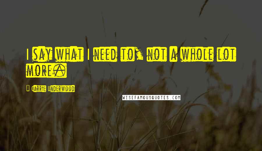 Carrie Underwood Quotes: I say what I need to, not a whole lot more.