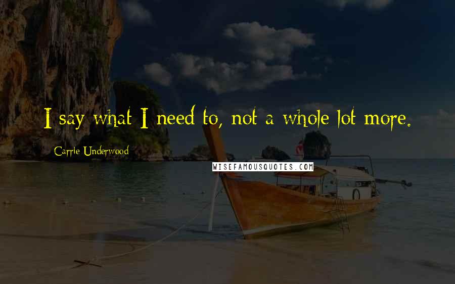 Carrie Underwood Quotes: I say what I need to, not a whole lot more.