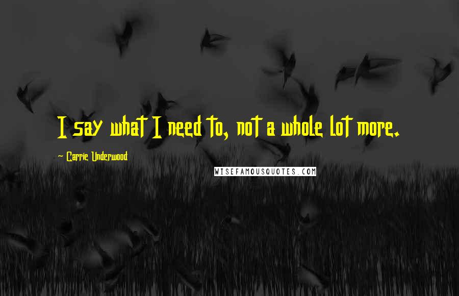 Carrie Underwood Quotes: I say what I need to, not a whole lot more.