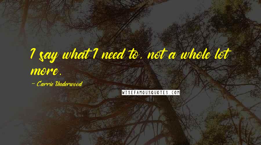Carrie Underwood Quotes: I say what I need to, not a whole lot more.
