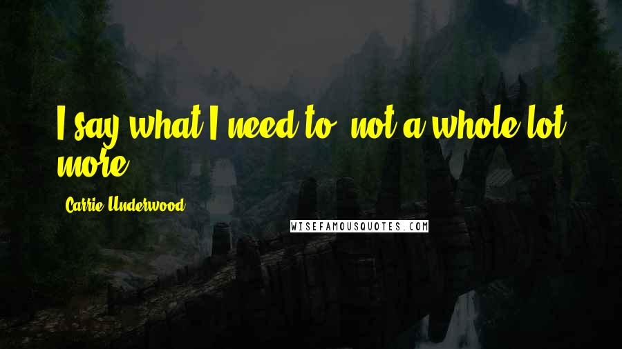 Carrie Underwood Quotes: I say what I need to, not a whole lot more.